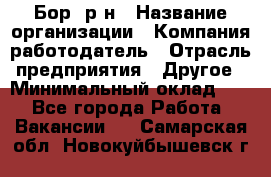 Бор. р-н › Название организации ­ Компания-работодатель › Отрасль предприятия ­ Другое › Минимальный оклад ­ 1 - Все города Работа » Вакансии   . Самарская обл.,Новокуйбышевск г.